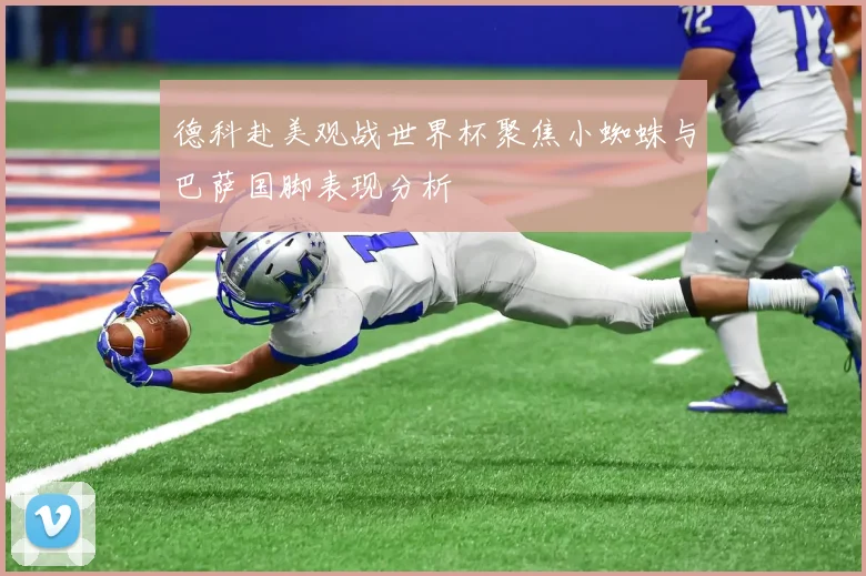 德科赴美观战世界杯聚焦小蜘蛛与巴萨国脚表现分析