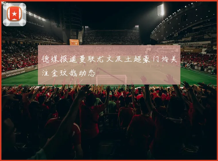 德媒报道曼联尤文及土超豪门均关注金玟哉动态