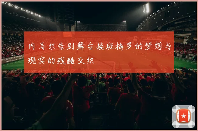 内马尔告别舞台接班梅罗的梦想与现实的残酷交织