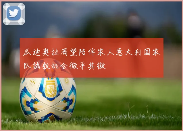 瓜迪奥拉渴望陪伴家人意大利国家队执教机会微乎其微