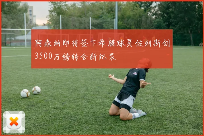 阿森纳即将签下希腊球员佐利斯创3500万镑转会新纪录