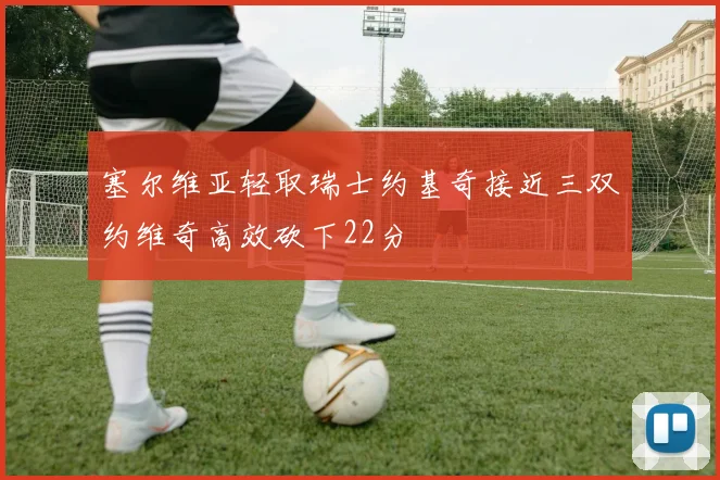 塞尔维亚轻取瑞士约基奇接近三双约维奇高效砍下22分