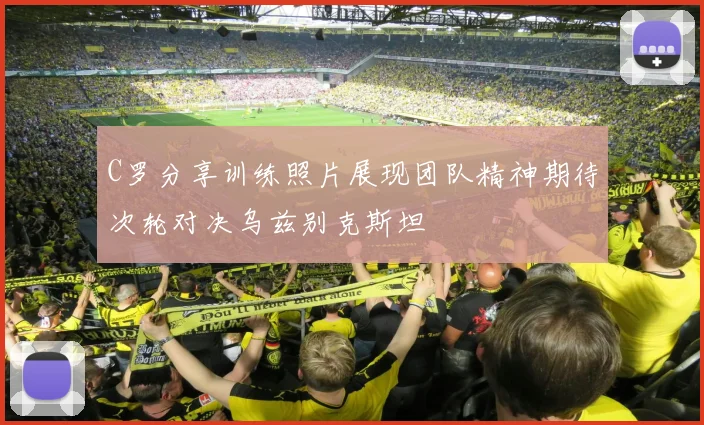 C罗分享训练照片展现团队精神期待次轮对决乌兹别克斯坦