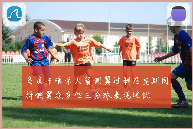 乌度卡暗示火箭侧翼过剩尼克斯同样侧翼众多但三分球表现堪忧