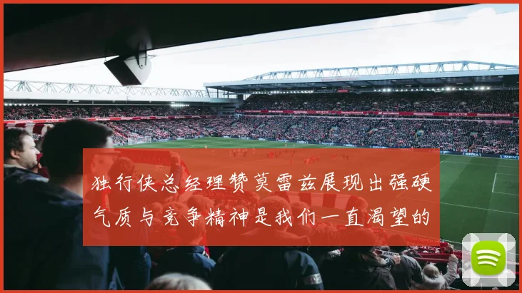 独行侠总经理赞莫雷兹展现出强硬气质与竞争精神是我们一直渴望的特质