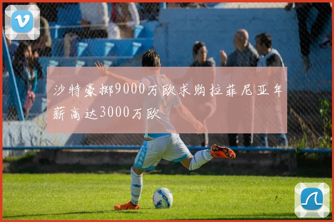 沙特豪掷9000万欧求购拉菲尼亚年薪高达3000万欧