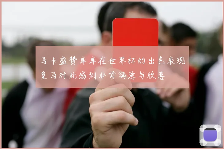 马卡盛赞库库在世界杯的出色表现皇马对此感到非常满意与欣喜