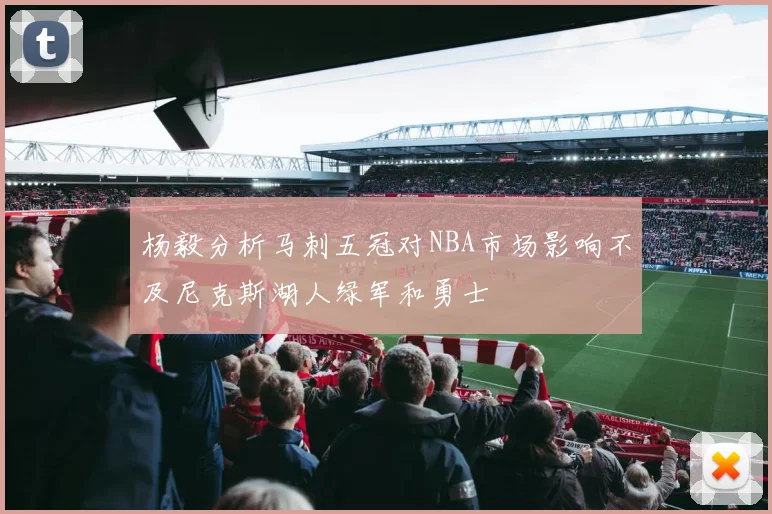 杨毅分析马刺五冠对NBA市场影响不及尼克斯湖人绿军和勇士