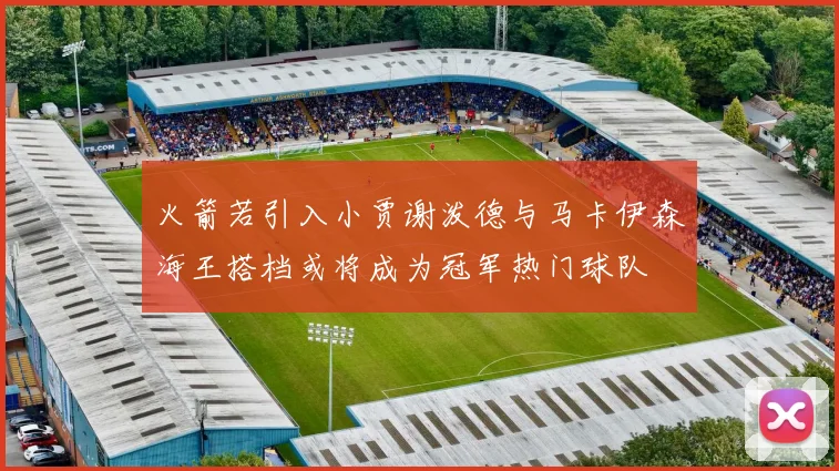 火箭若引入小贾谢泼德与马卡伊森海王搭档或将成为冠军热门球队