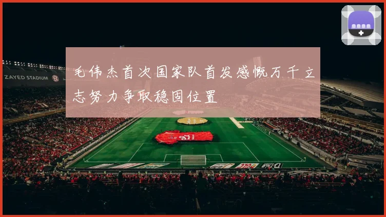 毛伟杰首次国家队首发感慨万千立志努力争取稳固位置