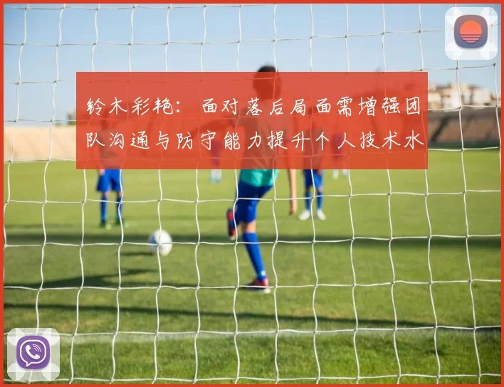 铃木彩艳：面对落后局面需增强团队沟通与防守能力提升个人技术水平