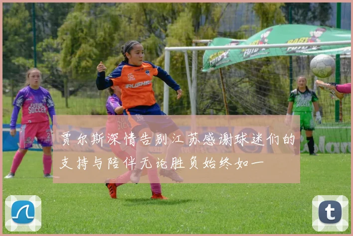 贾尔斯深情告别江苏感谢球迷们的支持与陪伴无论胜负始终如一