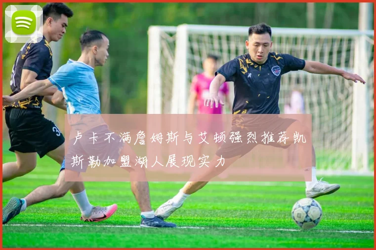卢卡不满詹姆斯与艾顿强烈推荐凯斯勒加盟湖人展现实力