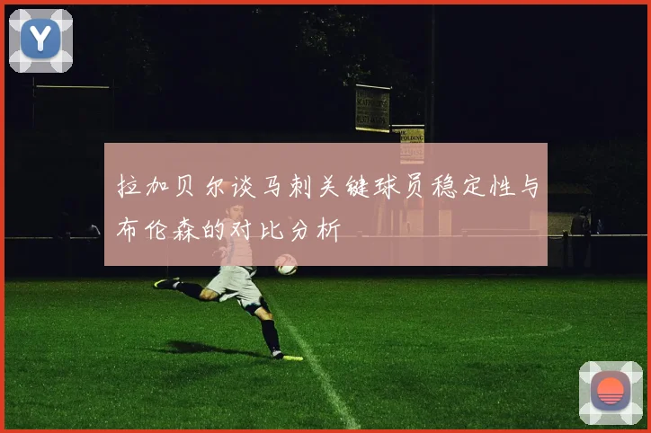 拉加贝尔谈马刺关键球员稳定性与布伦森的对比分析