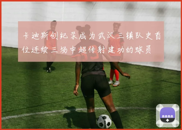 卡迪斯创纪录成为武汉三镇队史首位连续三场中超传射建功的球员