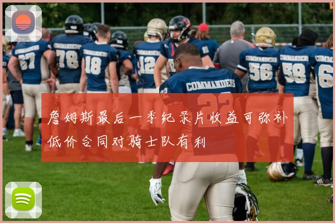 詹姆斯最后一季纪录片收益可弥补低价合同对骑士队有利