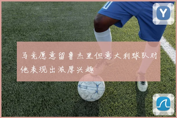 马竞愿意留鲁杰里但意大利球队对他表现出浓厚兴趣