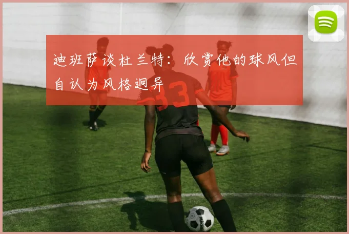迪班萨谈杜兰特：欣赏他的球风但自认为风格迥异
