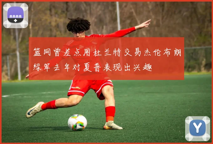 篮网曾差点用杜兰特交易杰伦布朗绿军去年对夏普表现出兴趣