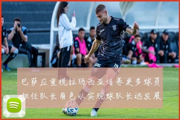 巴萨应重视拉玛西亚培养更多球员担任队长角色以实现球队长远发展
